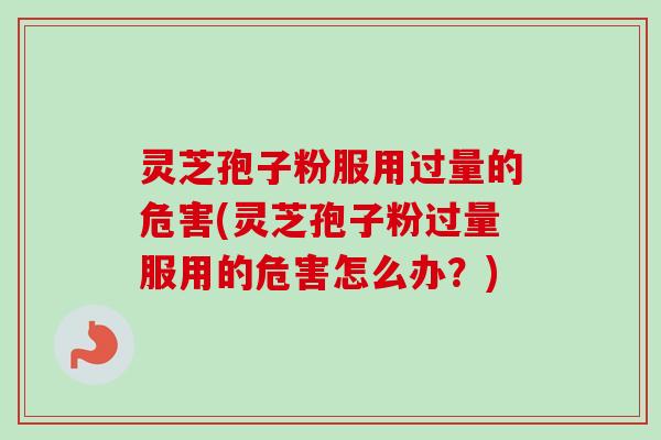 灵芝孢子粉服用过量的危害(灵芝孢子粉过量服用的危害怎么办？)