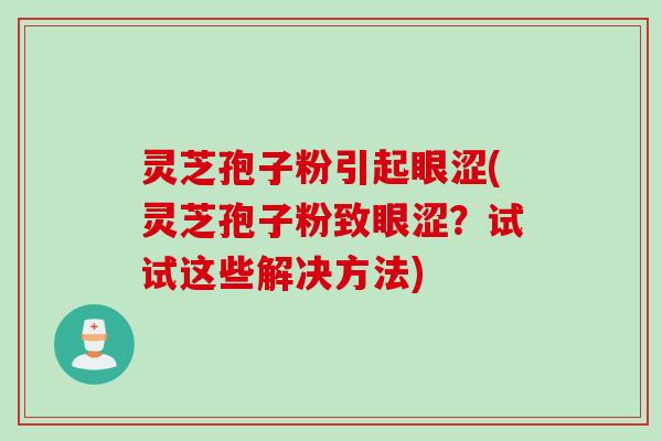 灵芝孢子粉引起眼涩(灵芝孢子粉致眼涩？试试这些解决方法)