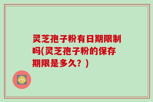 灵芝孢子粉有日期限制吗(灵芝孢子粉的保存期限是多久？)
