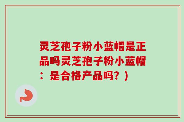 灵芝孢子粉小蓝帽是正品吗灵芝孢子粉小蓝帽：是合格产品吗？)