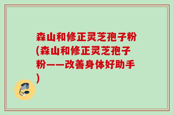 森山和修正灵芝孢子粉(森山和修正灵芝孢子粉——改善身体好助手) 森山和修正灵芝孢子粉(森山和修正灵芝孢子粉——改善身体好助手)