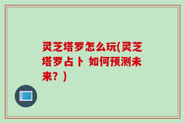 灵芝塔罗怎么玩(灵芝塔罗占卜 如何预测未来？)