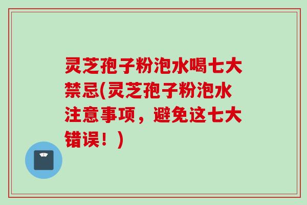 灵芝孢子粉泡水喝七大禁忌(灵芝孢子粉泡水注意事项，避免这七大错误！)