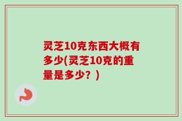 灵芝10克东西大概有多少(灵芝10克的重量是多少?) 灵芝10克东西大概有多少(灵芝10克的重量是多少?)