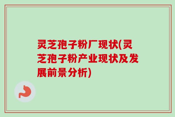 灵芝孢子粉厂现状(灵芝孢子粉产业现状及发展前景分析) 灵芝孢子粉厂现状(灵芝孢子粉产业现状及发展前景分析)