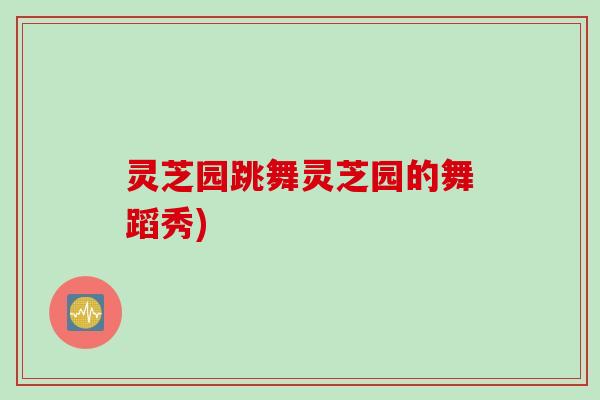 灵芝园跳舞灵芝园的舞蹈秀)