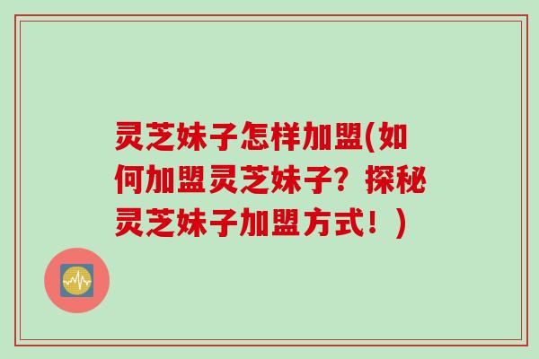灵芝妹子怎样加盟(如何加盟灵芝妹子？探秘灵芝妹子加盟方式！)
