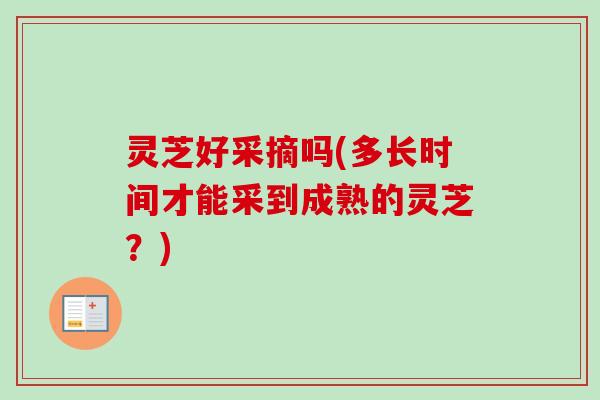 灵芝好采摘吗(多长时间才能采到成熟的灵芝?) 灵芝好采摘吗(多长时间才能采到成熟的灵芝?)