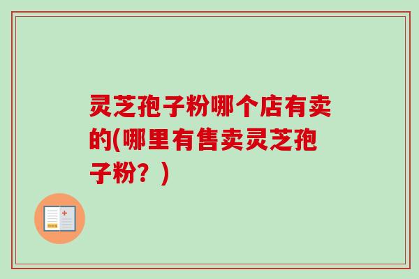 灵芝孢子粉哪个店有卖的(哪里有售卖灵芝孢子粉？)