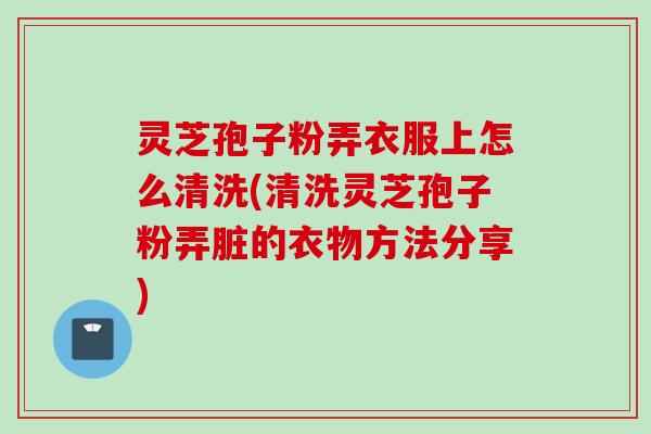 灵芝孢子粉弄衣服上怎么清洗(清洗灵芝孢子粉弄脏的衣物方法分享) 灵芝孢子粉弄衣服上怎么清洗(清洗灵芝孢子粉弄脏的衣物方法分享)