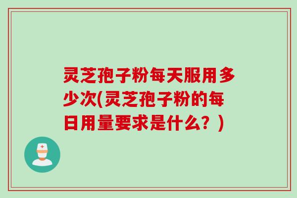 灵芝孢子粉每天服用多少次(灵芝孢子粉的每日用量要求是什么?) 灵芝孢子粉每天服用多少次(灵芝孢子粉的每日用量要求是什么?)