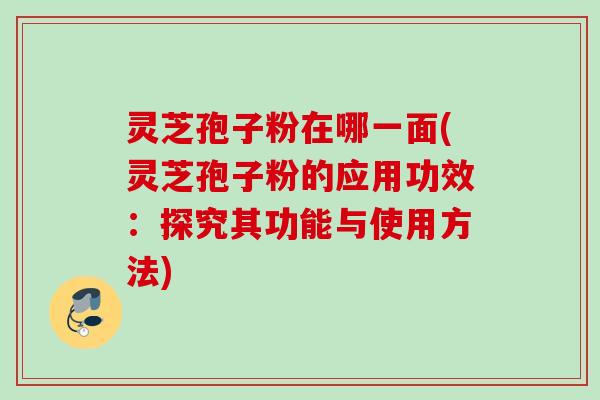 灵芝孢子粉在哪一面(灵芝孢子粉的应用功效：探究其功能与使用方法)