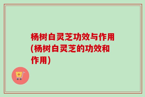 杨树白灵芝功效与作用(杨树白灵芝的功效和作用) 杨树白灵芝功效与作用(杨树白灵芝的功效和作用)