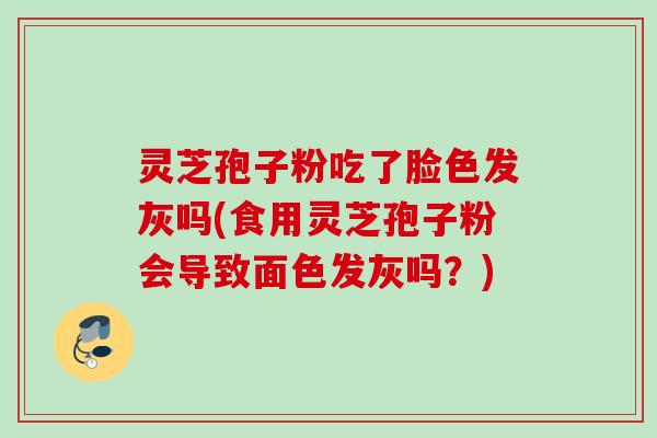 灵芝孢子粉吃了脸色发灰吗(食用灵芝孢子粉会导致面色发灰吗？)