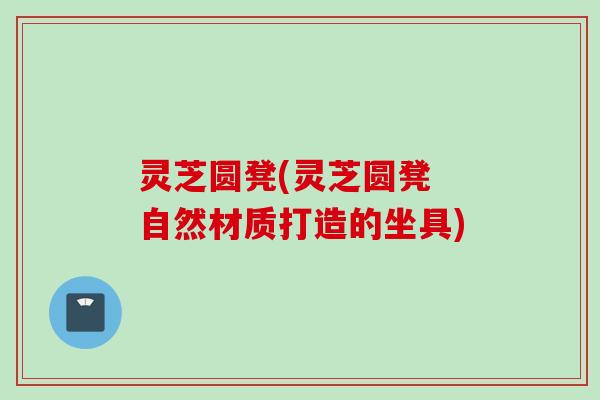 灵芝圆凳(灵芝圆凳 自然材质打造的坐具)