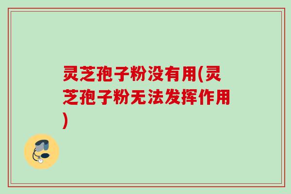 灵芝孢子粉没有用(灵芝孢子粉无法发挥作用)