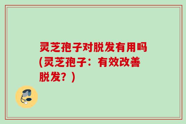 灵芝孢子对有用吗(灵芝孢子:有效改善?) 灵芝孢子对有用吗(灵芝孢子:有效改善?)