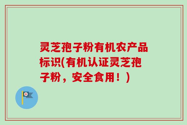 灵芝孢子粉有机农产品标识(有机认证灵芝孢子粉，安全食用！)