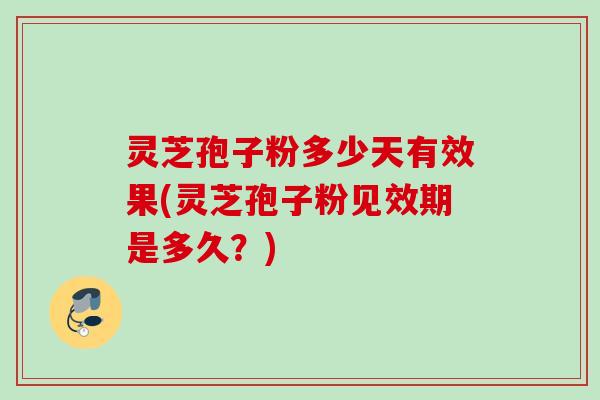 灵芝孢子粉多少天有效果(灵芝孢子粉见效期是多久？)