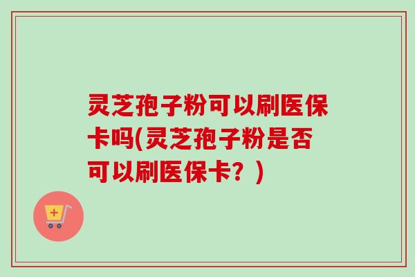 灵芝孢子粉可以刷医保卡吗(灵芝孢子粉是否可以刷医保卡？)
