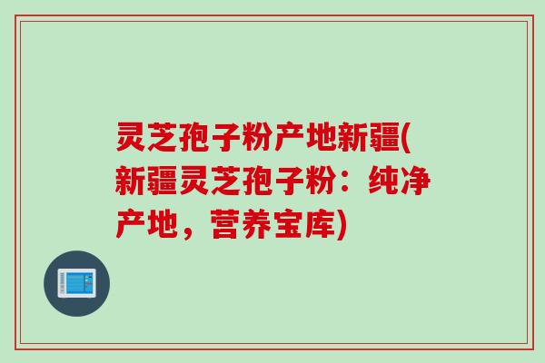 灵芝孢子粉产地新疆(新疆灵芝孢子粉:纯净产地,营养宝库) 灵芝孢子粉产地新疆(新疆灵芝孢子粉:纯净产地,营养宝库)