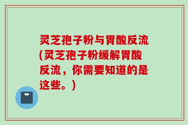 灵芝孢子粉与胃酸反流(灵芝孢子粉缓解胃酸反流,你需要知道的是这些。) 灵芝孢子粉与胃酸反流(灵芝孢子粉缓解胃酸反流,你需要知道的是这些。)