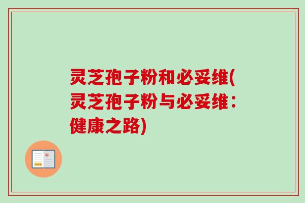 灵芝孢子粉和必妥维(灵芝孢子粉与必妥维:健康之路) 灵芝孢子粉和必妥维(灵芝孢子粉与必妥维:健康之路)