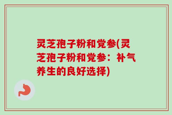 灵芝孢子粉和党参(灵芝孢子粉和党参:养生的良好选择) 灵芝孢子粉和党参(灵芝孢子粉和党参:养生的良好选择)