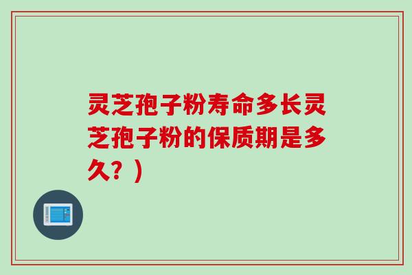 灵芝孢子粉寿命多长灵芝孢子粉的保质期是多久？)