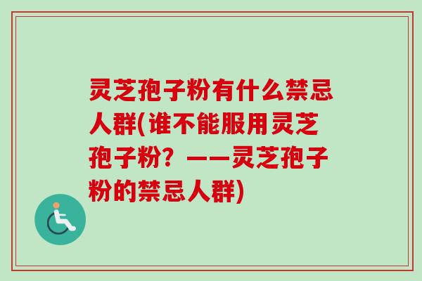 灵芝孢子粉有什么禁忌人群(谁不能服用灵芝孢子粉？——灵芝孢子粉的禁忌人群)