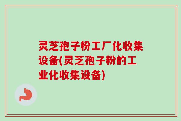 灵芝孢子粉工厂化收集设备(灵芝孢子粉的工业化收集设备) 灵芝孢子粉工厂化收集设备(灵芝孢子粉的工业化收集设备)