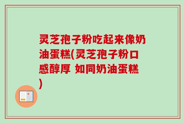 灵芝孢子粉吃起来像奶油蛋糕(灵芝孢子粉口感醇厚 如同奶油蛋糕)
