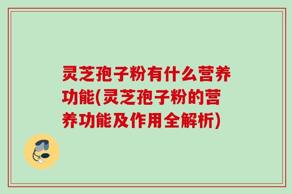 灵芝孢子粉有什么营养功能(灵芝孢子粉的营养功能及作用全解析)