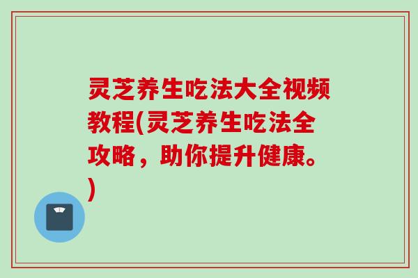 灵芝养生吃法大全视频教程(灵芝养生吃法全攻略，助你提升健康。)