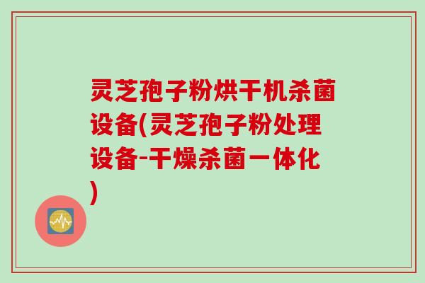 灵芝孢子粉烘干机杀菌设备(灵芝孢子粉处理设备-干燥杀菌一体化)