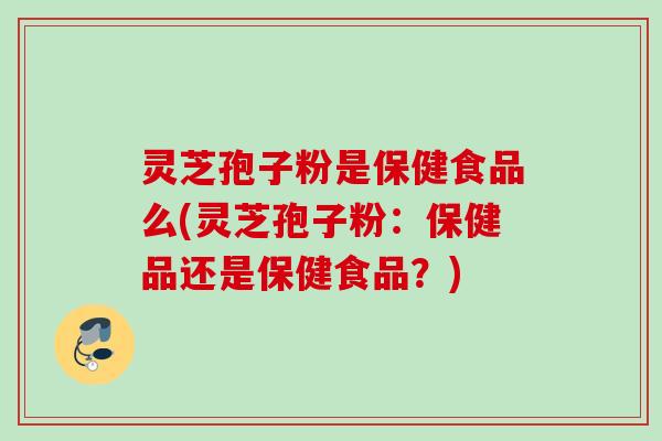 灵芝孢子粉是保健食品么(灵芝孢子粉：保健品还是保健食品？)