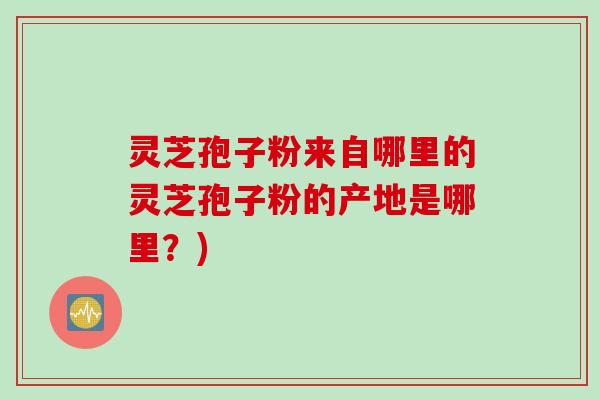 灵芝孢子粉来自哪里的灵芝孢子粉的产地是哪里？)