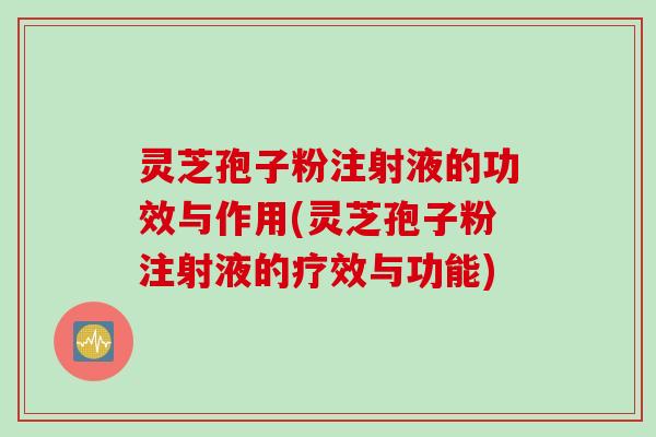 灵芝孢子粉注射液的功效与作用(灵芝孢子粉注射液的疗效与功能)