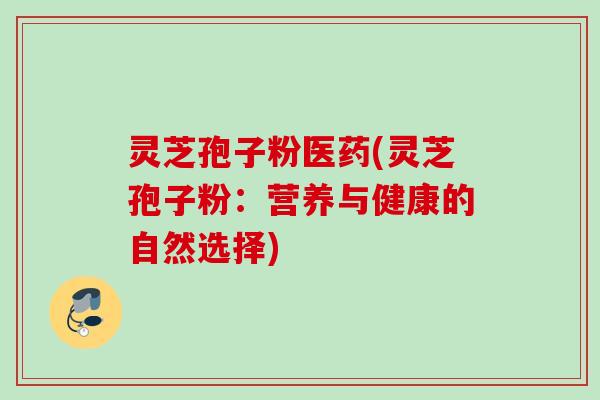 灵芝孢子粉医药(灵芝孢子粉：营养与健康的自然选择)