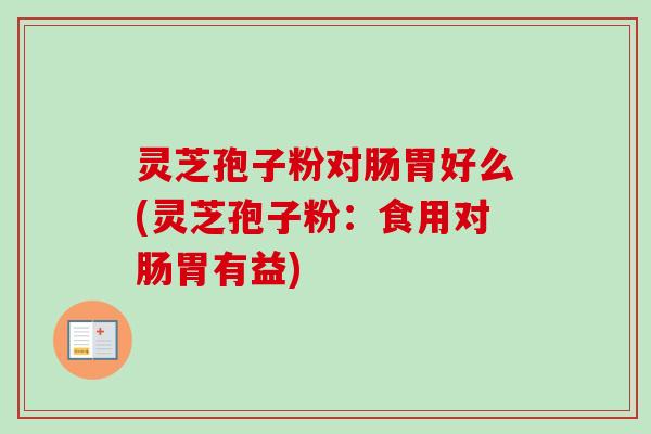 灵芝孢子粉对肠胃好么(灵芝孢子粉：食用对肠胃有益)