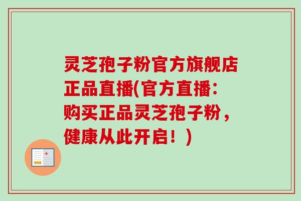 灵芝孢子粉官方旗舰店正品直播(官方直播：购买正品灵芝孢子粉，健康从此开启！)
