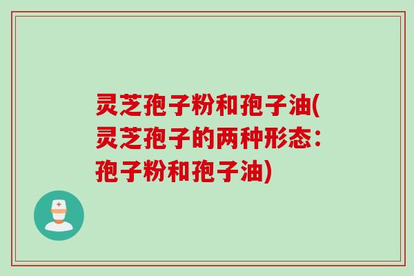灵芝孢子粉和孢子油(灵芝孢子的两种形态：孢子粉和孢子油)