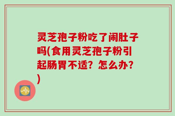 灵芝孢子粉吃了闹肚子吗(食用灵芝孢子粉引起肠胃不适？怎么办？)