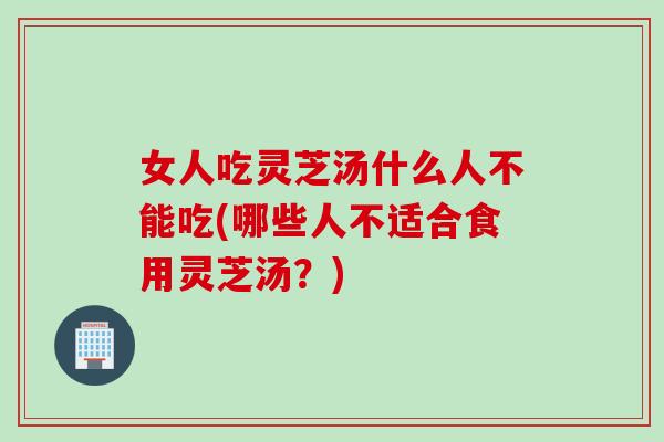 女人吃灵芝汤什么人不能吃(哪些人不适合食用灵芝汤?) 女人吃灵芝汤什么人不能吃(哪些人不适合食用灵芝汤?)