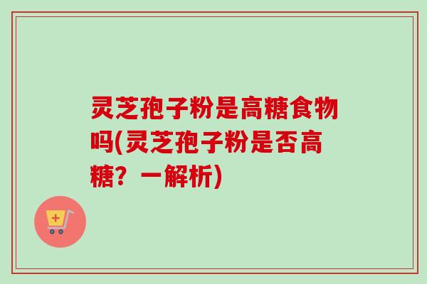 灵芝孢子粉是高糖食物吗(灵芝孢子粉是否高糖？一解析)