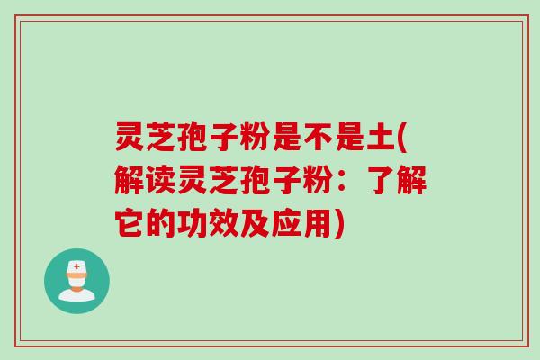 灵芝孢子粉是不是土(解读灵芝孢子粉：了解它的功效及应用)