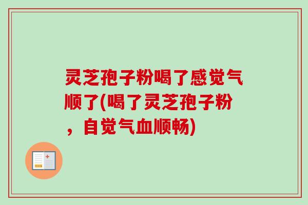 灵芝孢子粉喝了感觉气顺了(喝了灵芝孢子粉，自觉气血顺畅)