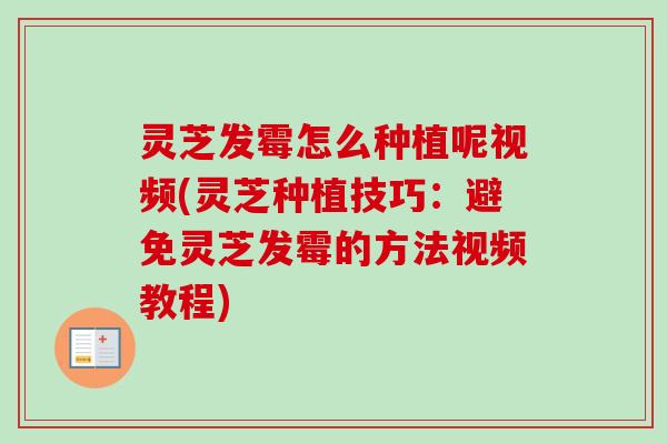 灵芝发霉怎么种植呢视频(灵芝种植技巧：避免灵芝发霉的方法视频教程)