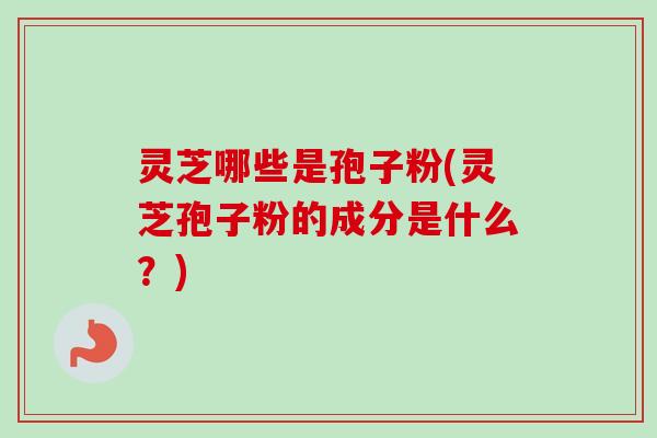 灵芝哪些是孢子粉(灵芝孢子粉的成分是什么？)