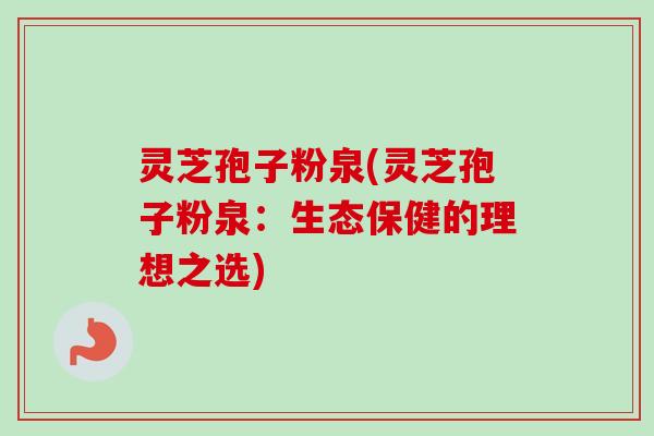 灵芝孢子粉泉(灵芝孢子粉泉：生态保健的理想之选)